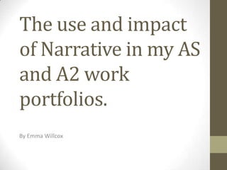 The use and impact
of Narrative in my AS
and A2 work
portfolios.
By Emma Willcox
 