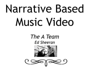 Narrative Based
Music Video
The A Team
Ed Sheeran
 