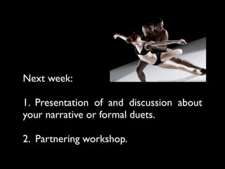 Next week:

1. Presentation of and discussion about
your narrative or formal duets.

2. Partnering workshop.
 