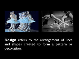 Design refers to the arrangement of lines
and shapes created to form a pattern or
decoration.
 