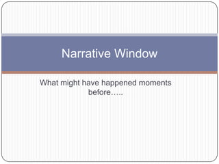 What might have happened moments before….. Narrative Window 