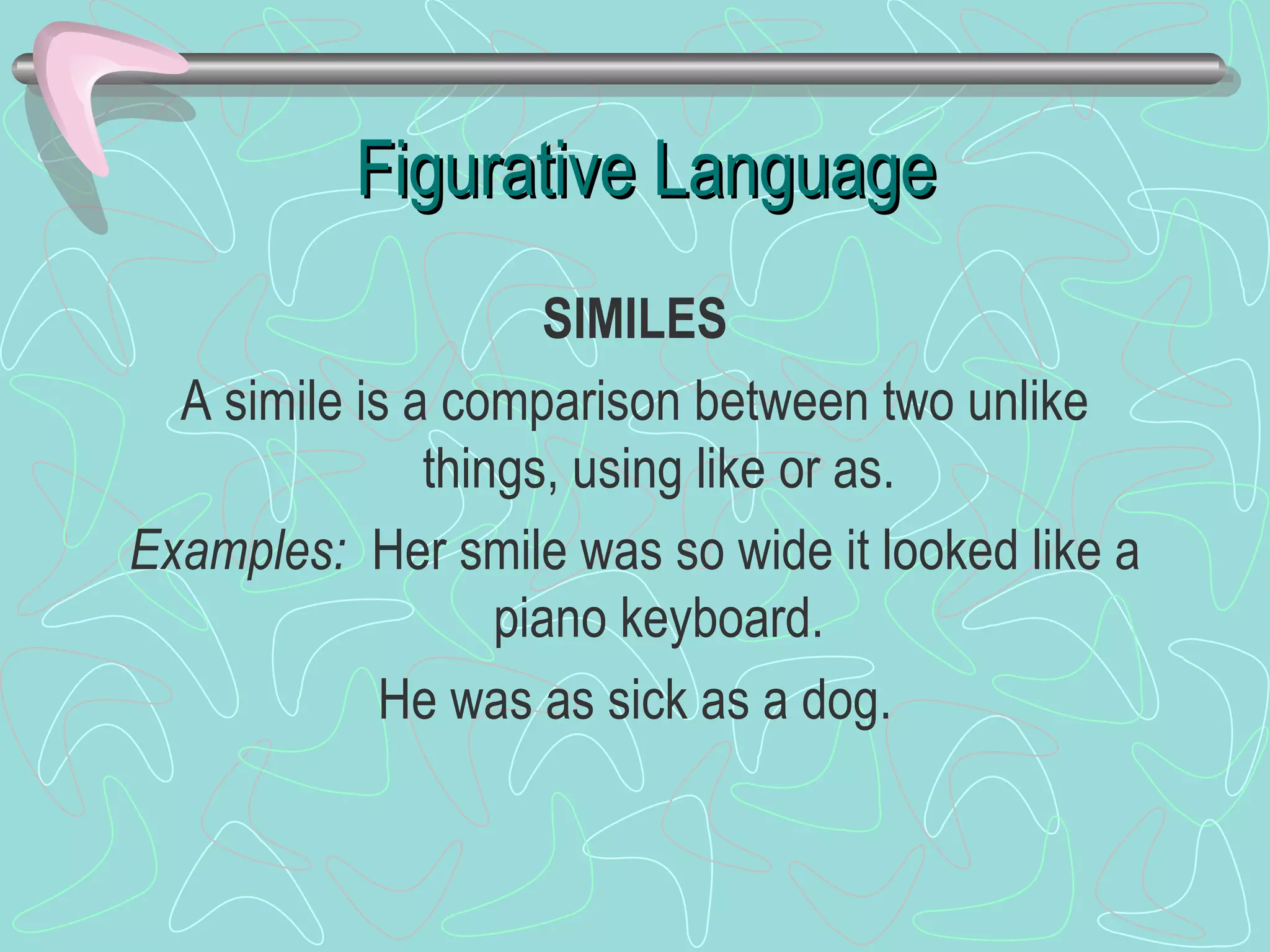 Figurative Language SIMILES A simile is a comparison between two unlike things, using like or as. Examples:  Her smile was so wide it looked like a piano keyboard. He was as sick as a dog. 