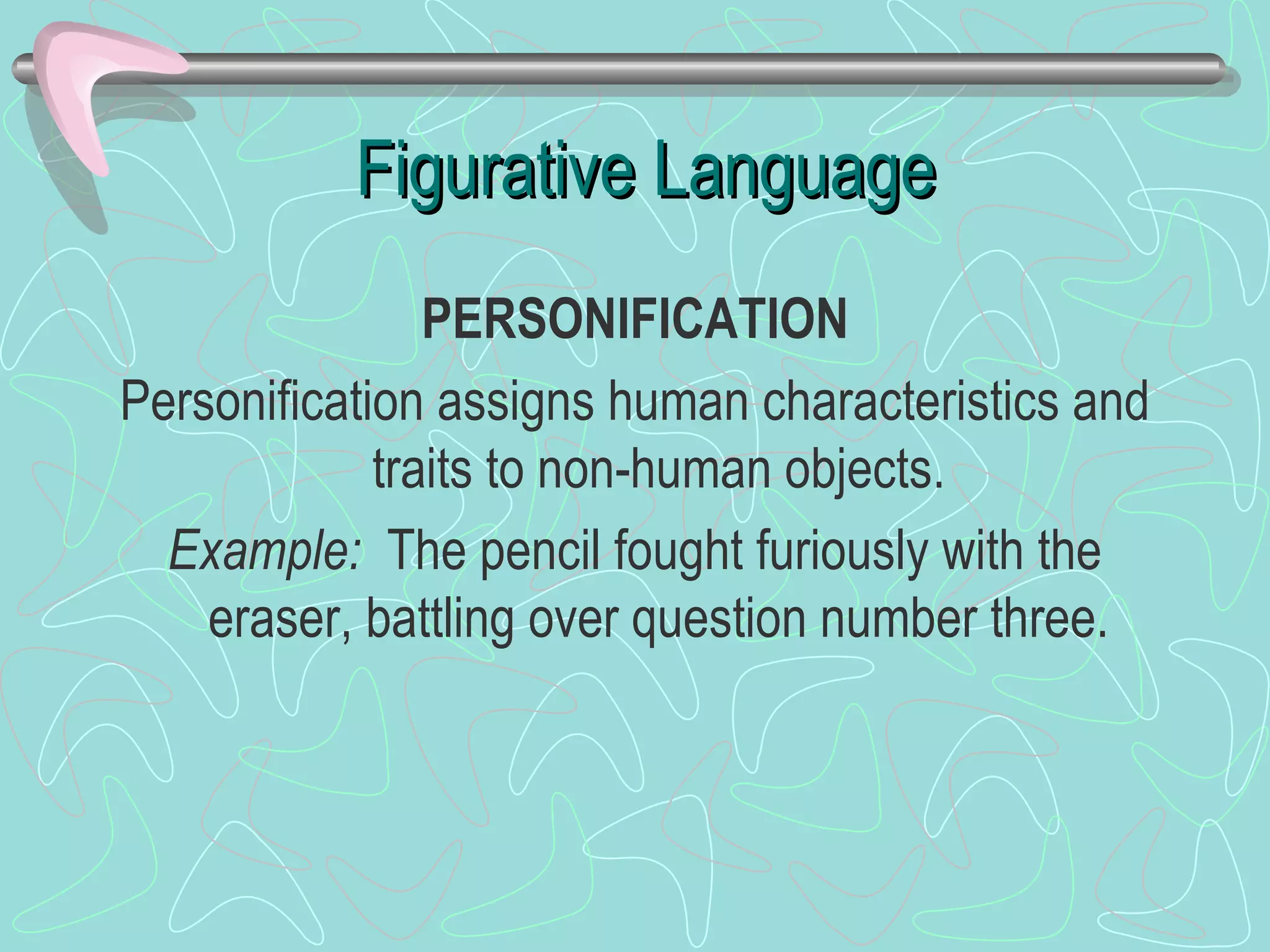 Figurative Language PERSONIFICATION Personification assigns human characteristics and traits to non-human objects. Example:   The pencil fought furiously with the eraser, battling over question number three. 
