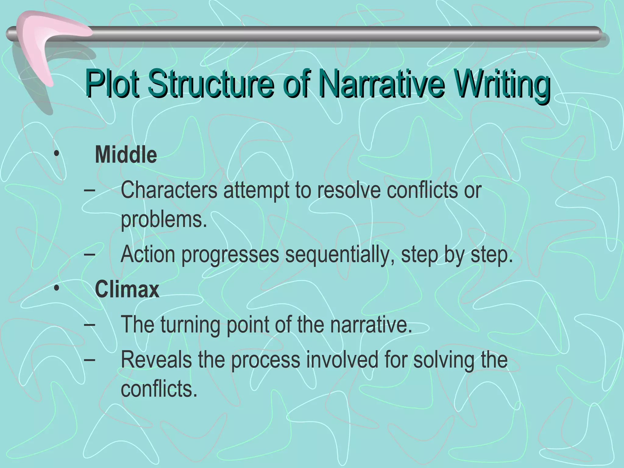 Plot Structure of Narrative Writing Middle Characters attempt to resolve conflicts or problems. Action progresses sequentially, step by step. Climax The turning point of the narrative. Reveals the process involved for solving the conflicts. 