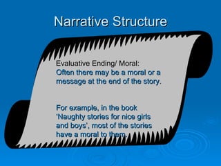 Narrative Structure Evaluative Ending/ Moral: Often there may be a moral or a message at the end of the story.  For example, in the book ‘Naughty stories for nice girls and boys’, most of the stories have a moral to them.   