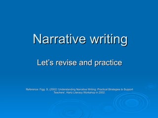 Narrative writing Let’s revise and practice Reference: Figg. S, (2002) ‘Understanding Narrative Writing: Practical Strategies to Support Teachers’, Hartz Literacy Workshop in 2002. 