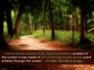 ...I remembered clearest of all...how the bedroom smelled of
the lumber it was made of and of the wet woods whose scent
entered through the screen. --E.B. White, “Once More to the Lake”
James Jordan

 