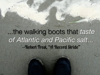 ...the walking boots that taste
            of Atlantic and Paciﬁc salt...
                --Robert Frost, “A Record Strid...