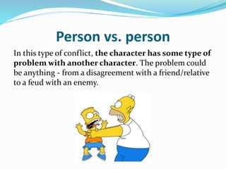 Person vs. person
In this type of conflict, the character has some type of
problem with another character. The problem could
be anything - from a disagreement with a friend/relative
to a feud with an enemy.
 