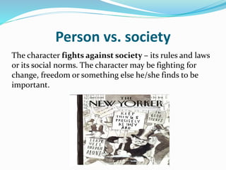 Person vs. society
The character fights against society – its rules and laws
or its social norms. The character may be fighting for
change, freedom or something else he/she finds to be
important.
 