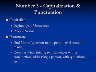 Number 3 - Capitalization &
Punctuation
 Capitalize
 Beginnings of Sentences
 Proper Nouns
 Punctuate
 End Marks (question mark, period, exclamation
marks)
 Commas when joining two sentences with a
conjunction, addressing a person, with quotations,
etc.
 