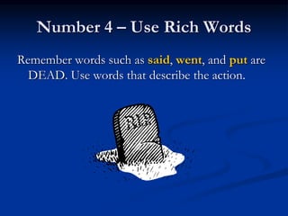 Number 4 – Use Rich Words
Remember words such as said, went, and put are
DEAD. Use words that describe the action.
 