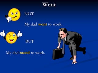 Went
NOT
My dad went to work.
BUT
My dad raced to work.
 
