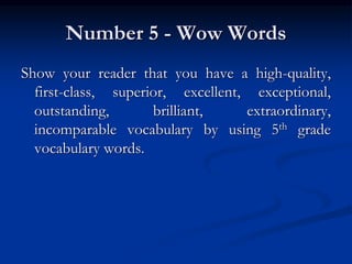 Number 5 - Wow Words
Show your reader that you have a high-quality,
first-class, superior, excellent, exceptional,
outstanding, brilliant, extraordinary,
incomparable vocabulary by using 5th grade
vocabulary words.
 