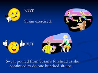 NOT
Susan exercised.
BUT
Sweat poured from Susan’s forehead as she
continued to do one hundred sit-ups .
 