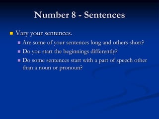 Number 8 - Sentences
 Vary your sentences.
 Are some of your sentences long and others short?
 Do you start the beginnings differently?
 Do some sentences start with a part of speech other
than a noun or pronoun?
 