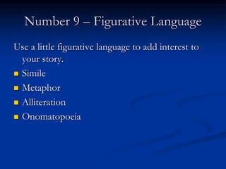 Number 9 – Figurative Language
Use a little figurative language to add interest to
your story.
 Simile
 Metaphor
 Alliteration
 Onomatopoeia
 