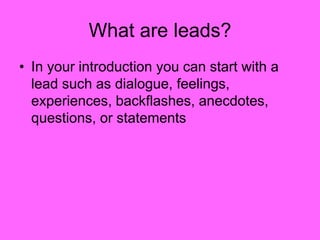 What are leads?
• In your introduction you can start with a
lead such as dialogue, feelings,
experiences, backflashes, anecdotes,
questions, or statements
 