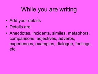 While you are writing
• Add your details
• Details are:
• Anecdotes, incidents, similes, metaphors,
comparisons, adjectives, adverbs,
experiences, examples, dialogue, feelings,
etc.
 