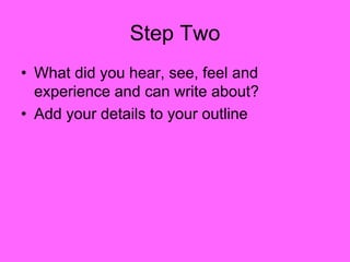 Step Two
• What did you hear, see, feel and
experience and can write about?
• Add your details to your outline
 
