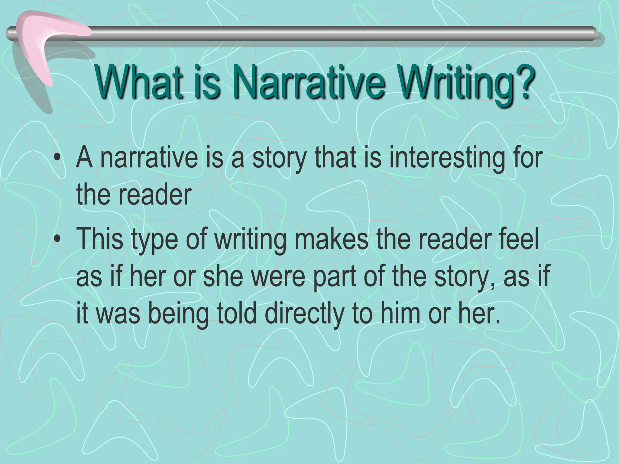 What is Narrative Writing?
• A narrative is a story that is interesting for
the reader
• This type of writing makes the reader feel
as if her or she were part of the story, as if
it was being told directly to him or her.
 