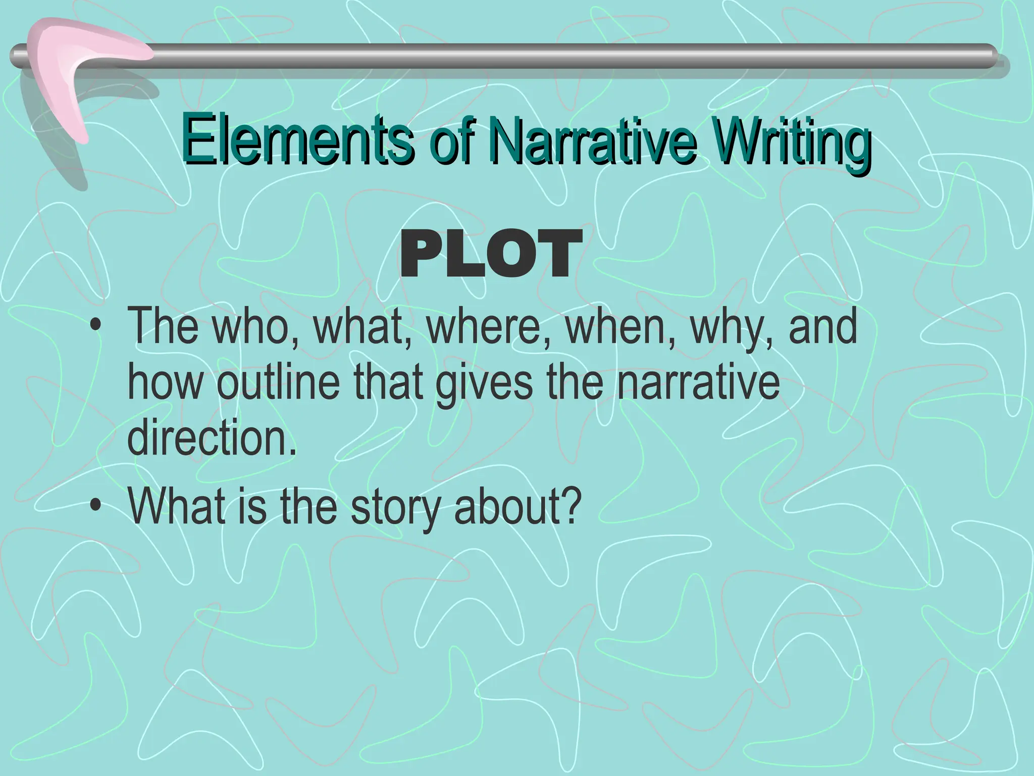 Elements
Elements of Narrative Writing
of Narrative Writing
• The who, what, where, when, why, and
how outline that gives the narrative
direction.
• What is the story about?
PLOT
 
