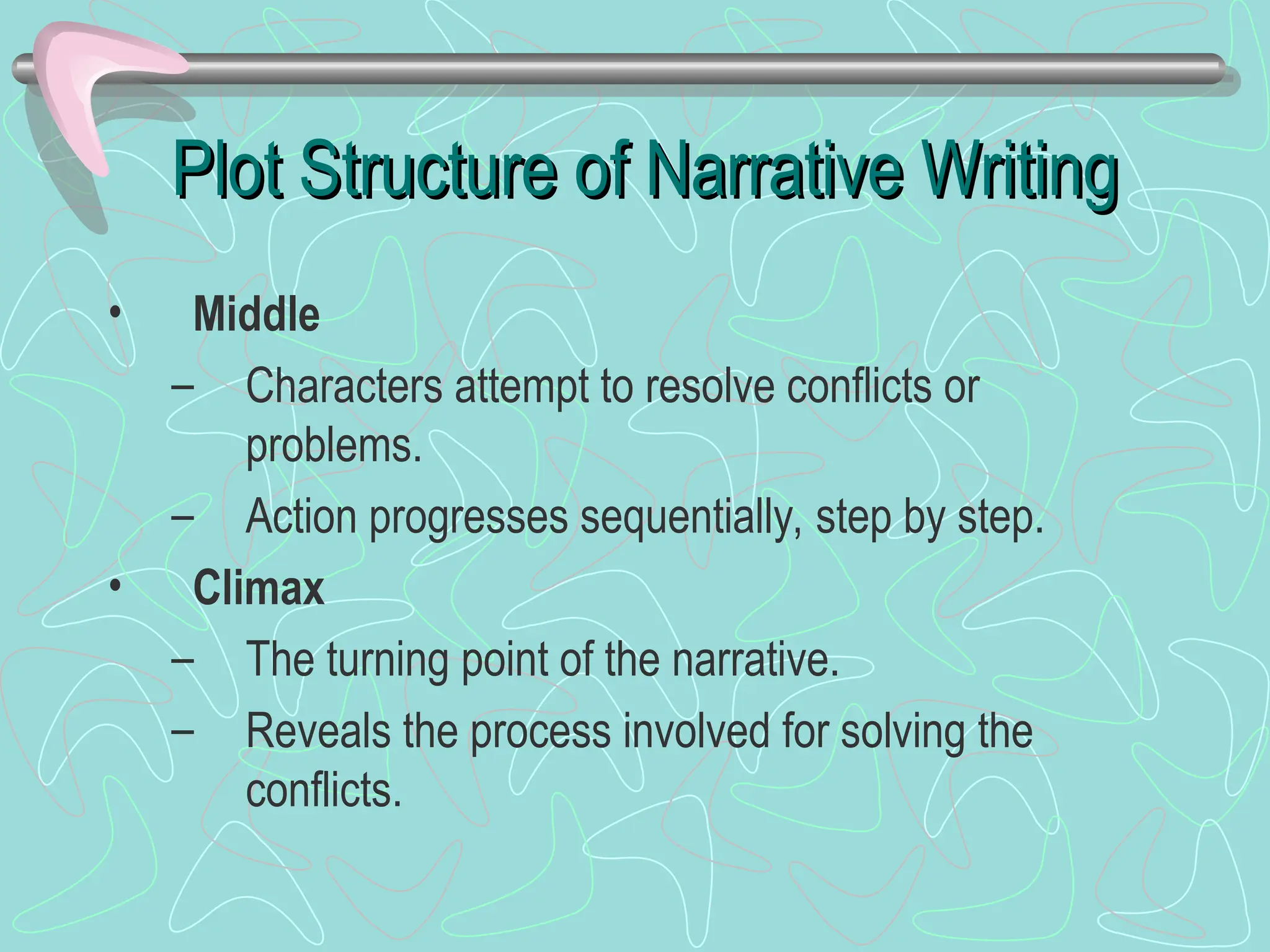 Plot Structure of Narrative Writing
Plot Structure of Narrative Writing
• Middle
– Characters attempt to resolve conflicts or
problems.
– Action progresses sequentially, step by step.
• Climax
– The turning point of the narrative.
– Reveals the process involved for solving the
conflicts.
 