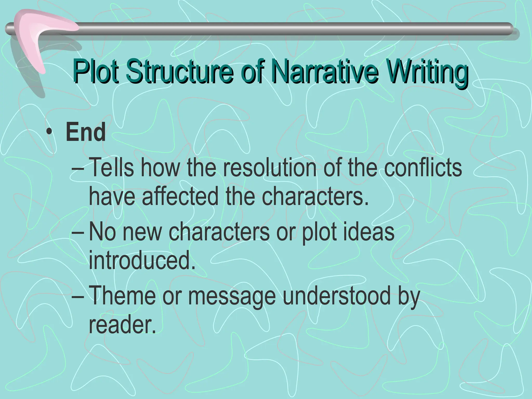 Plot Structure of Narrative Writing
Plot Structure of Narrative Writing
• End
– Tells how the resolution of the conflicts
have affected the characters.
– No new characters or plot ideas
introduced.
– Theme or message understood by
reader.
 