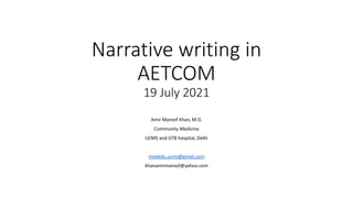 Narrative writing in
AETCOM
19 July 2021
Amir Maroof Khan, M.D.
Community Medicine
UCMS and GTB hospital, Delhi
mededu.ucms@gmail.com
khanamirmaroof@yahoo.com
 