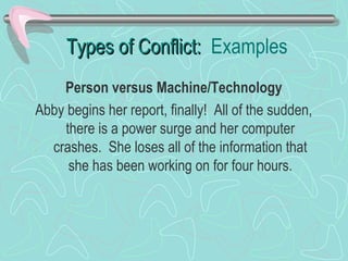 Types of Conflict: Examples
Person versus Machine/Technology
Abby begins her report, finally! All of the sudden,
there is a power surge and her computer
crashes. She loses all of the information that
she has been working on for four hours.

 
