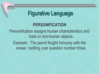 Figurative Language
PERSONIFICATION
Personification assigns human characteristics and
traits to non-human objects.
Example: The pencil fought furiously with the
eraser, battling over question number three.

 