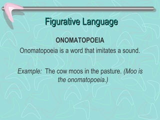 Figurative Language
ONOMATOPOEIA
Onomatopoeia is a word that imitates a sound.
Example: The cow moos in the pasture. (Moo is
the onomatopoeia.)

 