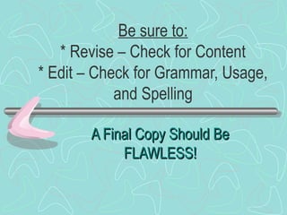 Be sure to:
* Revise – Check for Content
* Edit – Check for Grammar, Usage,
and Spelling
A Final Copy Should Be
FLAWLESS!

 