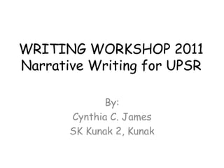 WRITING WORKSHOP 2011
Narrative Writing for UPSR

              By:
       Cynthia C. James
       SK Kunak 2, Kunak
 