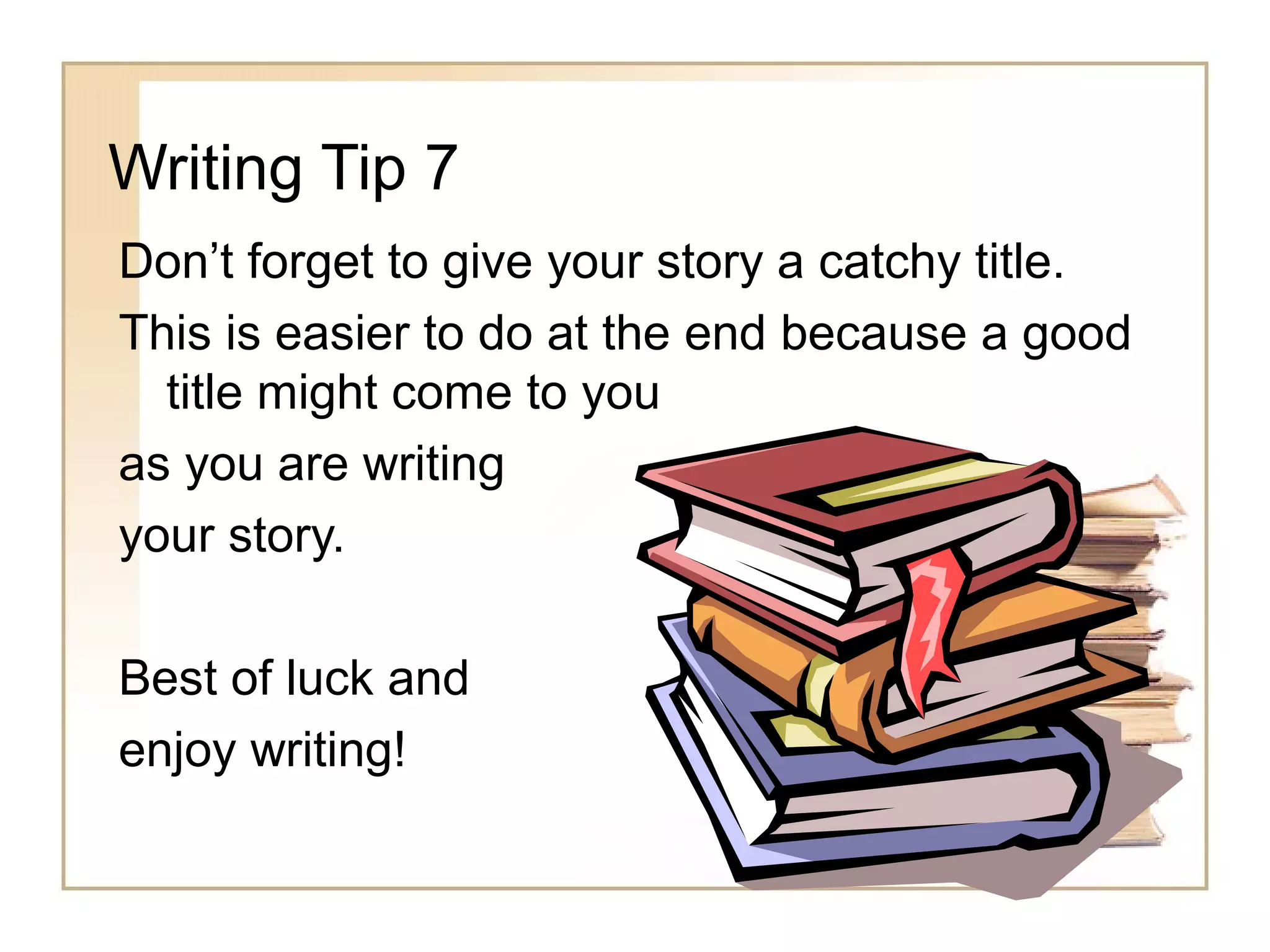 Writing Tip 7
Don’t forget to give your story a catchy title.
This is easier to do at the end because a good
title might come to you
as you are writing
your story.
Best of luck and
enjoy writing!
 