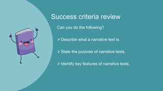 Success criteria review
Can you do the following?
Describe what a narrative text is.
State the purpose of narrative texts.
Identify key features of narrative texts.
 