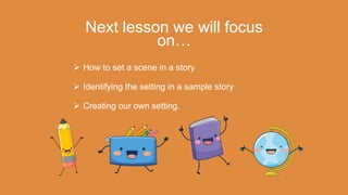 Next lesson we will focus
on…
 How to set a scene in a story
 Identifying the setting in a sample story
 Creating our own setting.
 