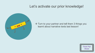 Let’s activate our prior knowledge!
 Turn to your partner and tell them 3 things you
learnt about narrative texts last lesson!
Think Pair
Share
 
