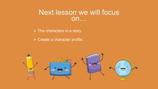 Next lesson we will focus
on…
 The characters in a story.
 Create a character profile.
 