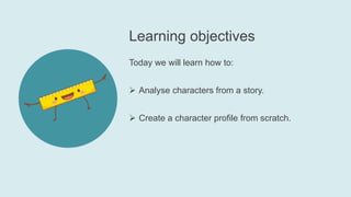 Learning objectives
Today we will learn how to:
 Analyse characters from a story.
 Create a character profile from scratch.
 
