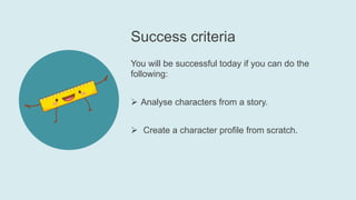 Success criteria
You will be successful today if you can do the
following:
 Analyse characters from a story.
 Create a character profile from scratch.
 