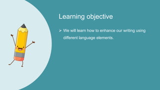 Learning objective
 We will learn how to enhance our writing using
different language elements.
 