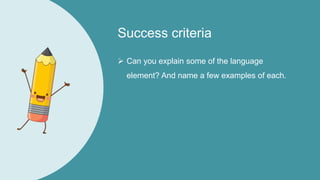 Success criteria
 Can you explain some of the language
element? And name a few examples of each.
 
