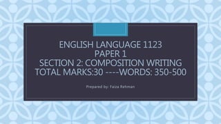 C
ENGLISH LANGUAGE 1123
PAPER 1
SECTION 2: COMPOSITION WRITING
TOTAL MARKS:30 ----WORDS: 350-500
Prepared by: Faiza Rehman
 