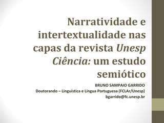 Narratividade e
intertextualidade nas
capas da revista Unesp
Ciência: um estudo
semiótico
BRUNO SAMPAIO GARRIDO
Doutorando – Linguística e Língua Portuguesa (FCLAr/Unesp)
bgarrido@fc.unesp.br
 