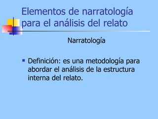 Elementos de narratología
para el análisis del relato
                Narratología

   Definición: es una metodología para
    abordar el análisis de la estructura
    interna del relato.
 