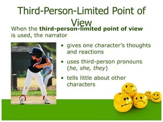 Third-Person-Limited Point of View When the  third-person-limited point of view  is used, the narrator uses third-person pronouns ( he,   she, they ) gives one character’s thoughts and reactions tells little about other characters 