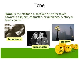 Tone Tone  is the attitude a speaker or writer takes toward a subject, character, or audience. A story’s tone can be  [End of Section] suspenseful gloomy humorous 