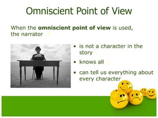 Omniscient Point of View When the  omniscient point of view  is used, the narrator is not a character in the story knows all can tell us everything about every character 
