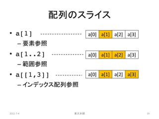 配列のスライス
• a[1]                  a[0] a[1] a[2] a[3]
      – 要素参照
• a[1..2]               a[0] a[1] a[2] a[3]
      – 範囲参照
• a[[1,3]]              a[0] a[1] a[2] a[3]

      – インデックス配列参照



2011-7-4         東大本郷                         19
 
